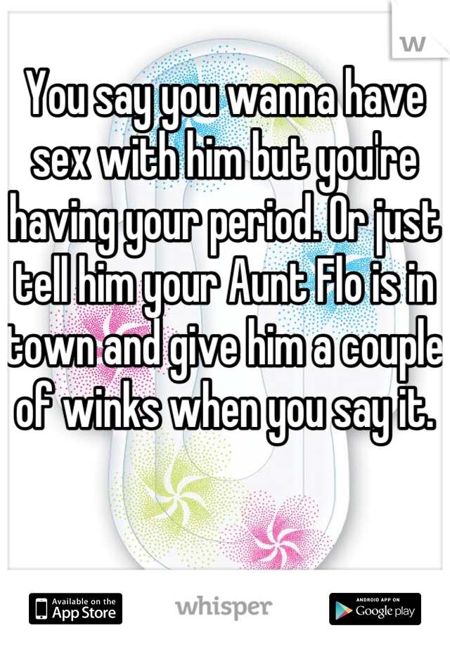 You say you wanna have sex with him but you're having your period. Or just tell him your Aunt Flo is in town and give him a couple of winks when you say it.