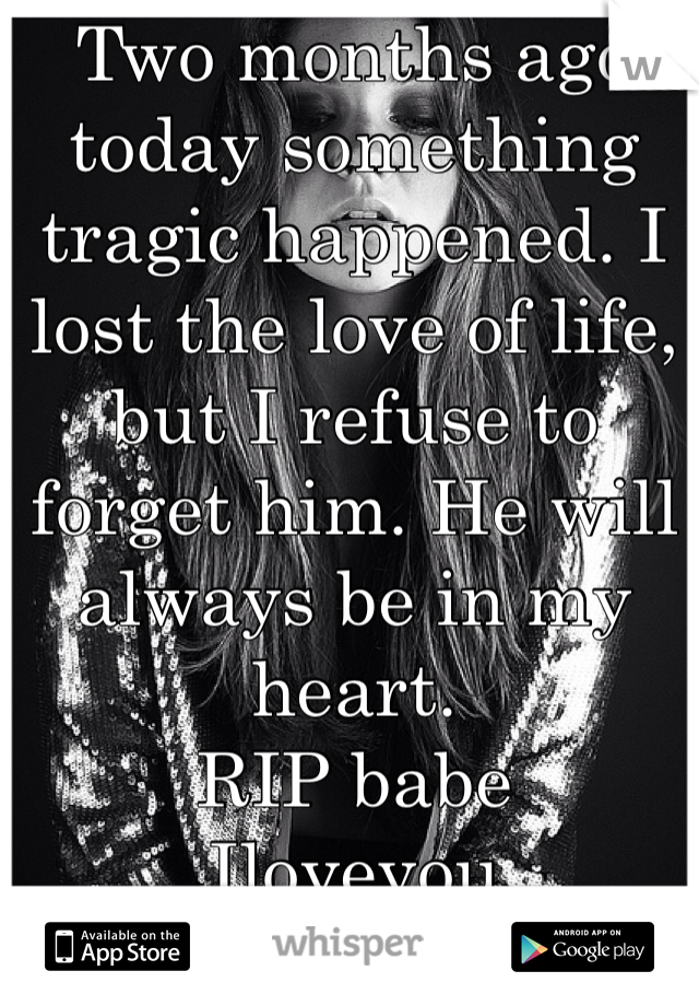 Two months ago today something tragic happened. I lost the love of life, but I refuse to forget him. He will always be in my heart. 
RIP babe 
Iloveyou 