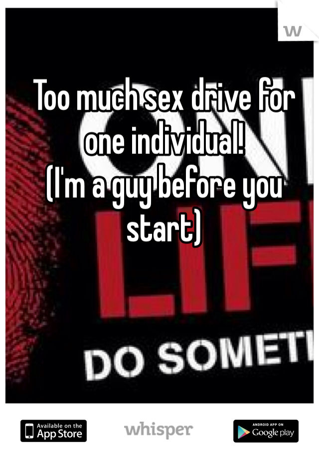 Too much sex drive for one individual! 
(I'm a guy before you start)