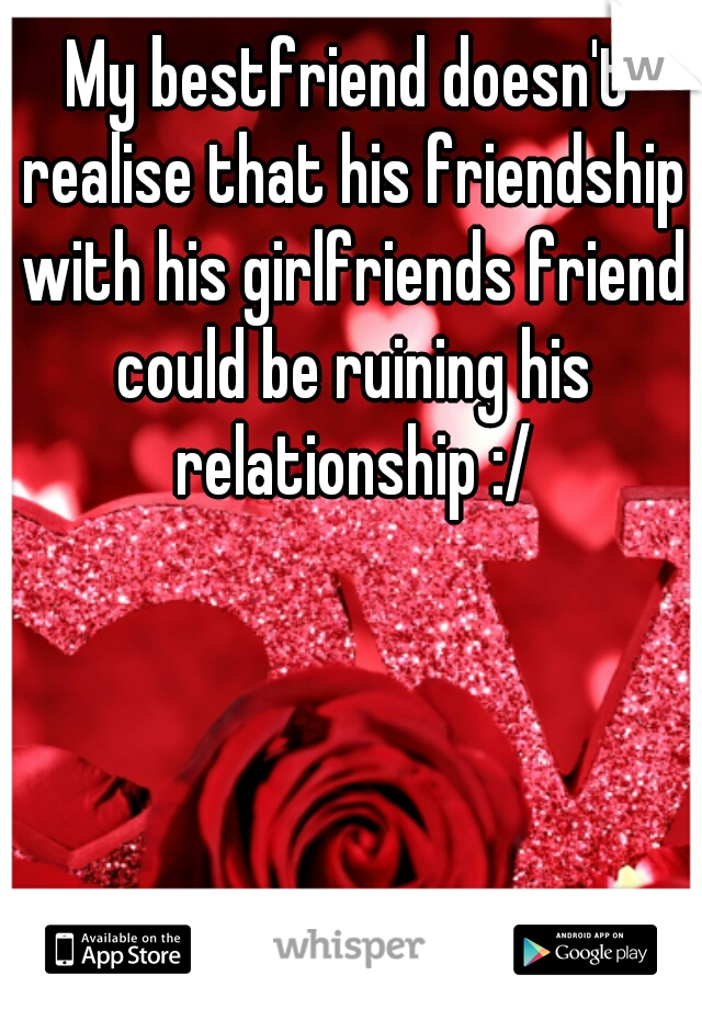 My bestfriend doesn't realise that his friendship with his girlfriends friend could be ruining his relationship :/