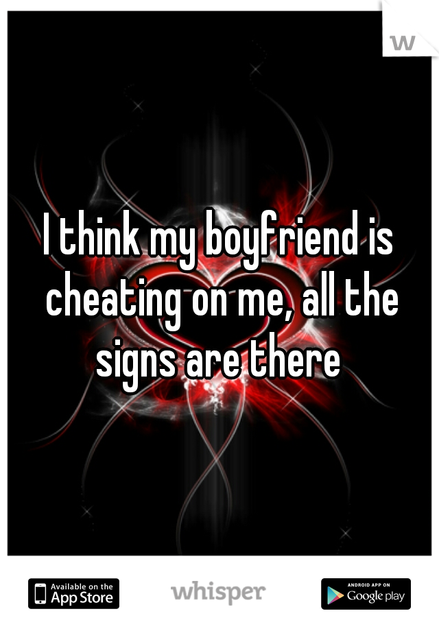 I think my boyfriend is cheating on me, all the signs are there 