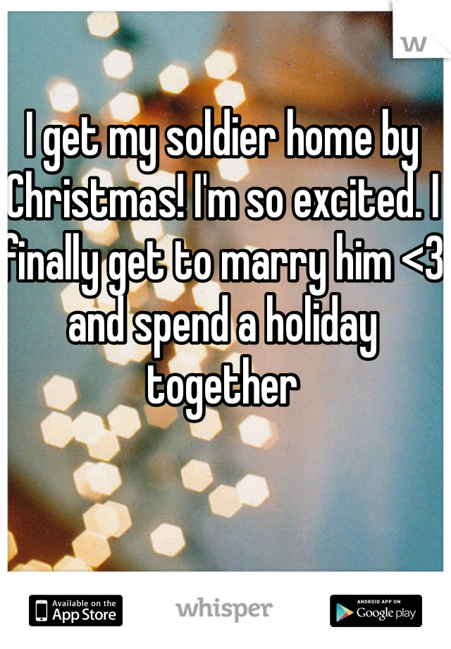 I get my soldier home by Christmas! I'm so excited. I finally get to marry him <3 and spend a holiday together 