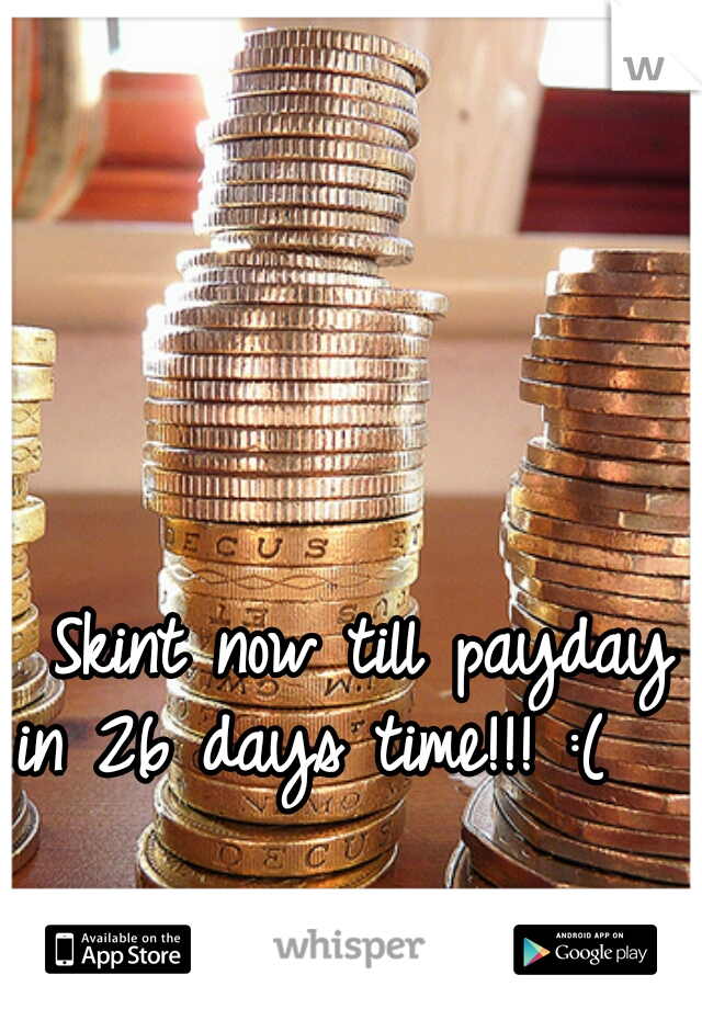 Skint now till payday
in 26 days time!!! :(   