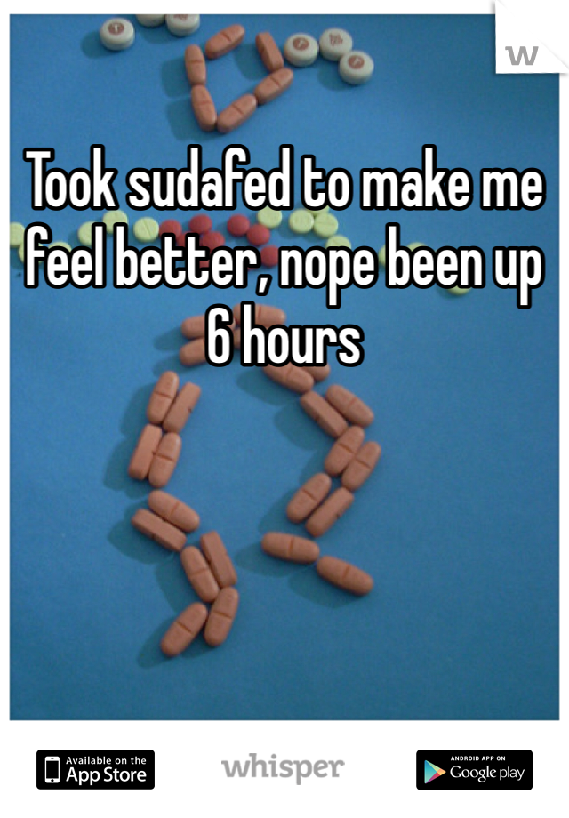 Took sudafed to make me feel better, nope been up 6 hours 