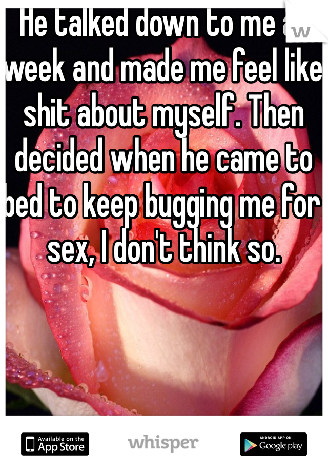 He talked down to me all week and made me feel like shit about myself. Then decided when he came to bed to keep bugging me for sex, I don't think so. 