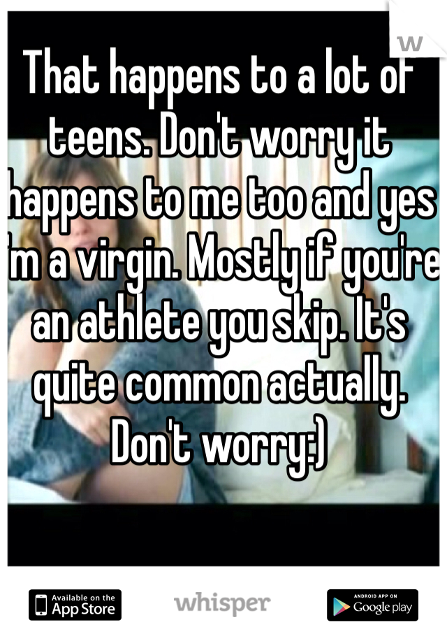 That happens to a lot of teens. Don't worry it happens to me too and yes I'm a virgin. Mostly if you're an athlete you skip. It's quite common actually. 
Don't worry:)
