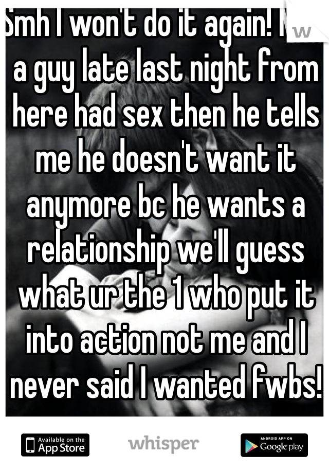 Smh I won't do it again! Met a guy late last night from here had sex then he tells me he doesn't want it anymore bc he wants a relationship we'll guess what ur the 1 who put it into action not me and I never said I wanted fwbs! 