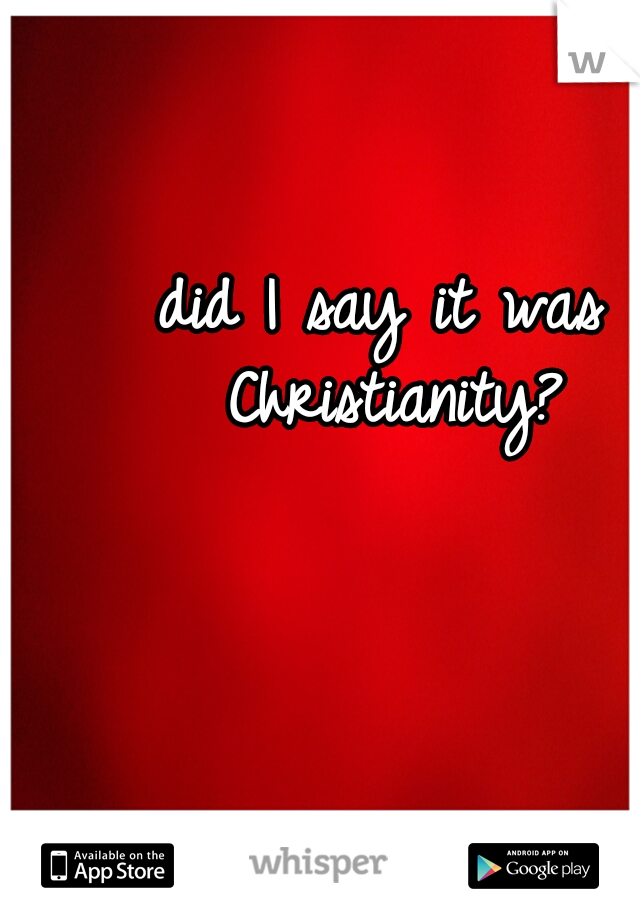 did I say it was Christianity?