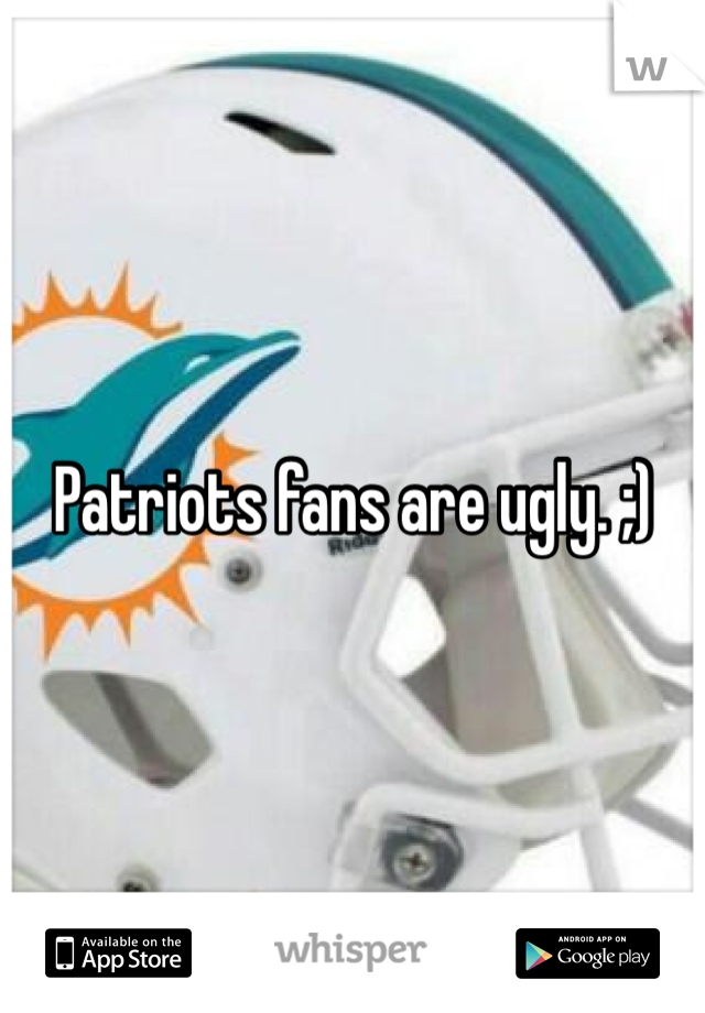 Patriots fans are ugly. ;) 