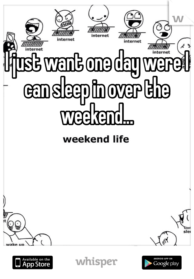 I just want one day were I can sleep in over the weekend...