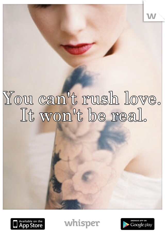 You can't rush love. It won't be real.