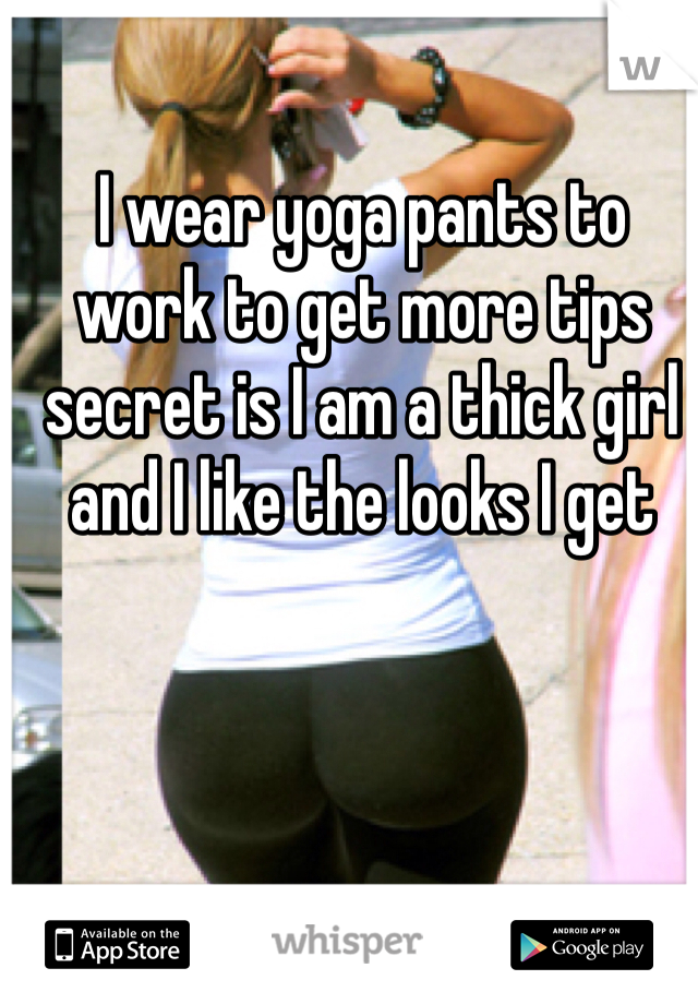 I wear yoga pants to work to get more tips secret is I am a thick girl and I like the looks I get  