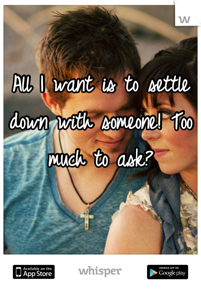 All I want is to settle down with someone! Too much to ask?