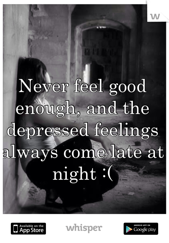 Never feel good enough, and the depressed feelings always come late at night :( 