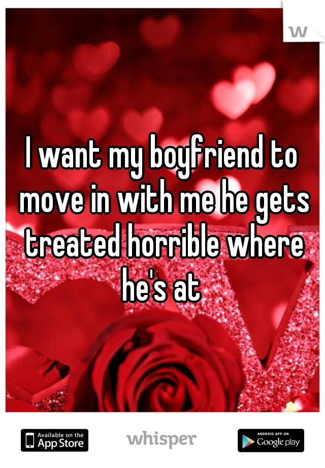 I want my boyfriend to move in with me he gets treated horrible where he's at 