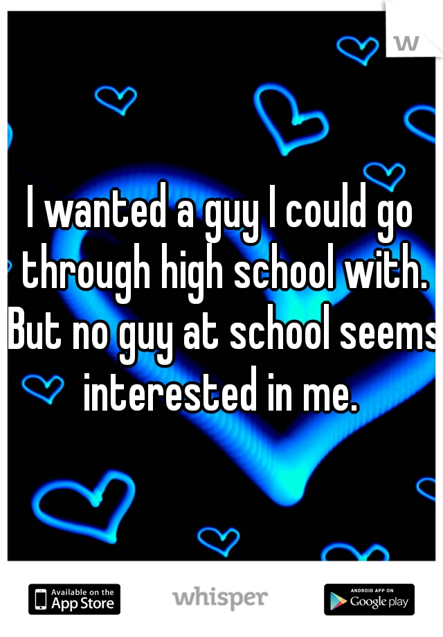 I wanted a guy I could go through high school with. But no guy at school seems interested in me. 