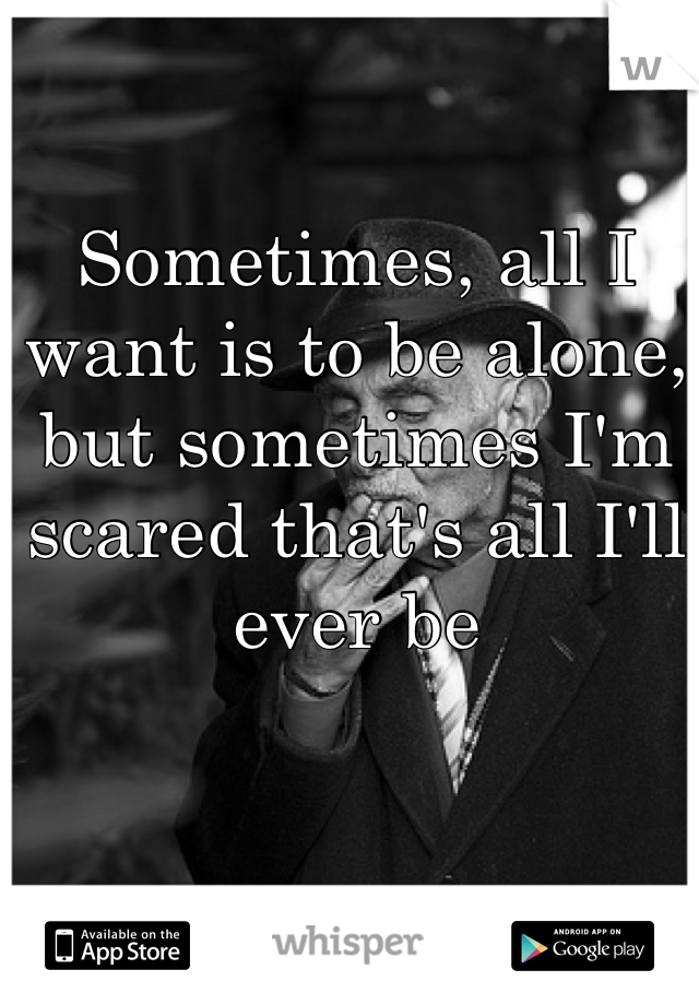 Sometimes, all I want is to be alone, but sometimes I'm scared that's all I'll ever be
