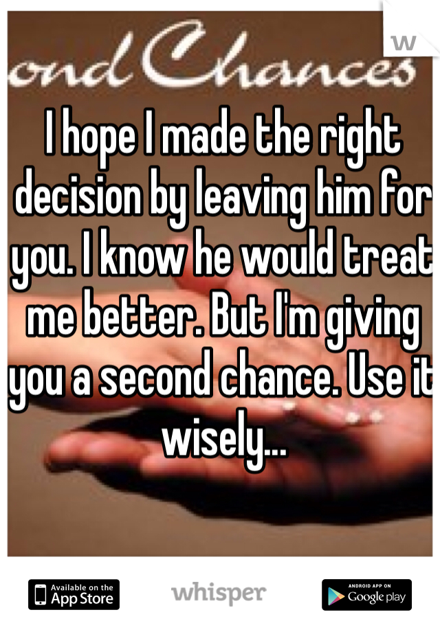 I hope I made the right decision by leaving him for you. I know he would treat me better. But I'm giving you a second chance. Use it wisely...