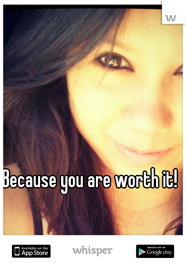 Because you are worth it! 