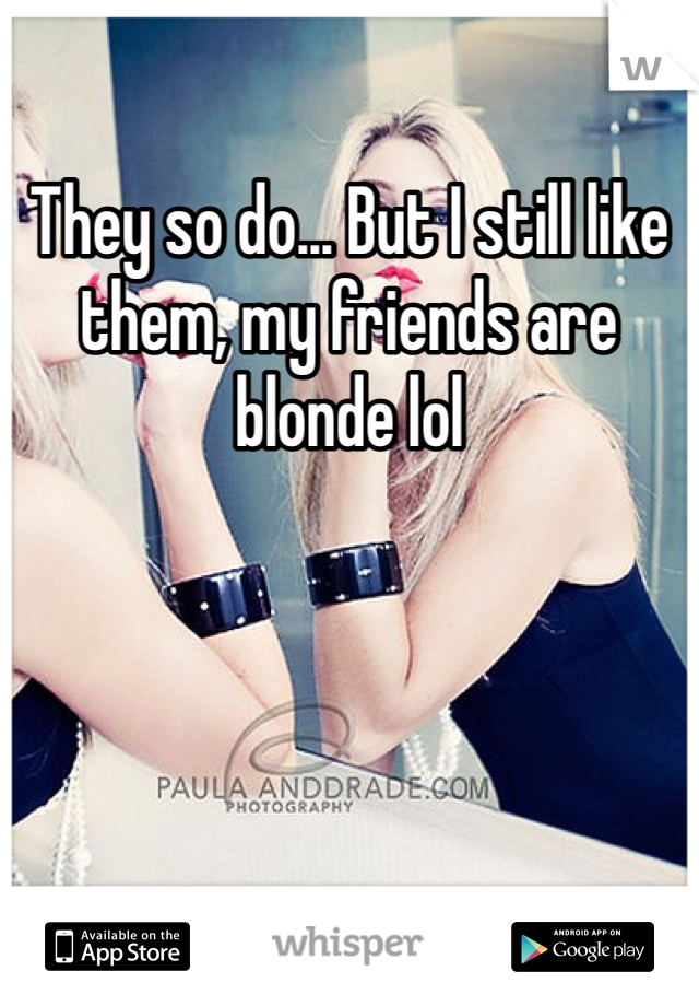 They so do... But I still like them, my friends are blonde lol