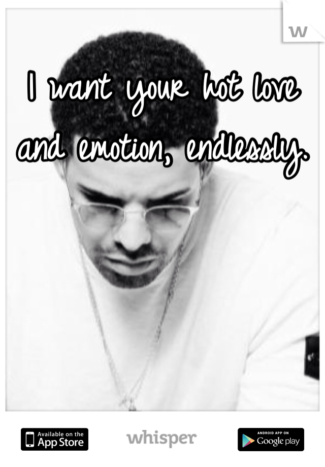 I want your hot love and emotion, endlessly. 