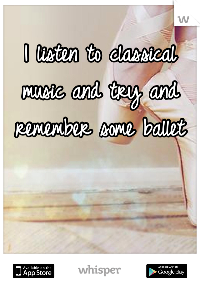 I listen to classical music and try and remember some ballet 