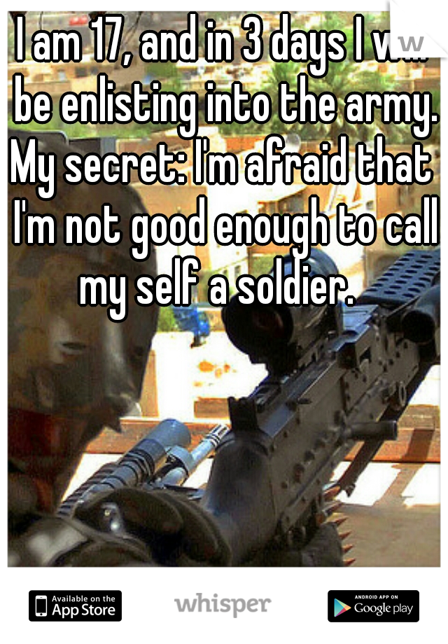 I am 17, and in 3 days I will be enlisting into the army.



My secret: I'm afraid that I'm not good enough to call my self a soldier.  