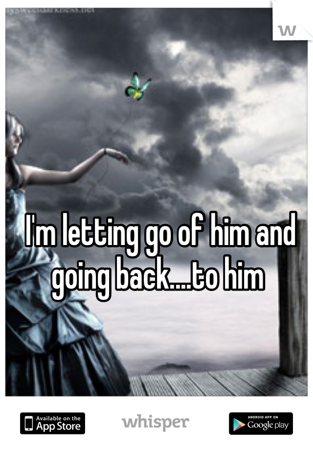 I'm letting go of him and going back....to him 