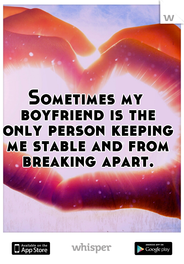 Sometimes my boyfriend is the only person keeping me stable and from breaking apart.