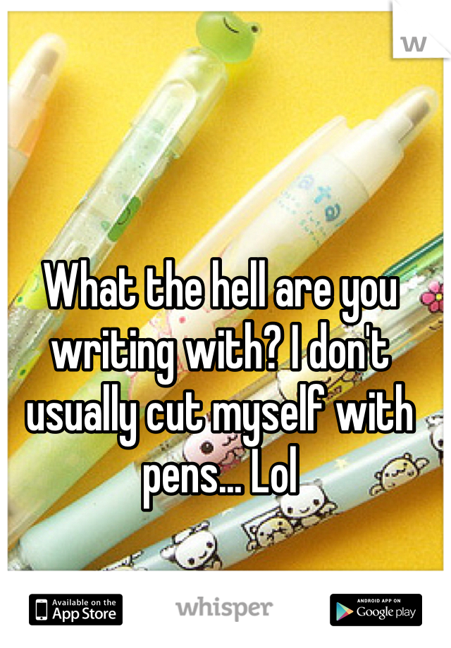 What the hell are you writing with? I don't usually cut myself with pens... Lol