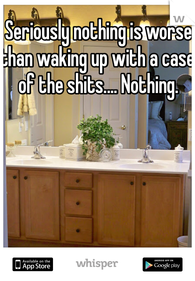 Seriously nothing is worse than waking up with a case of the shits.... Nothing.
