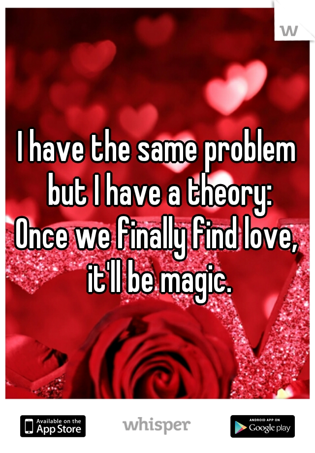 I have the same problem but I have a theory:

Once we finally find love, it'll be magic.