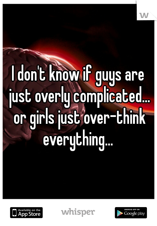 I don't know if guys are just overly complicated... or girls just over-think everything... 