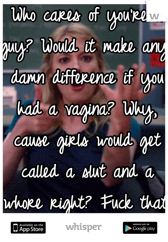 Who cares of you're a guy? Would it make any damn difference if you had a vagina? Why, cause girls would get called a slut and a whore right? Fuck that.
