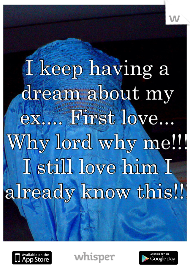 I keep having a dream about my ex.... First love... Why lord why me!!! I still love him I already know this!!!