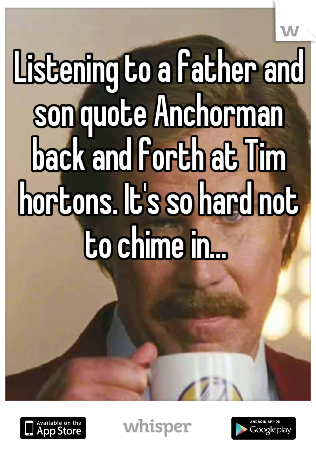 Listening to a father and son quote Anchorman back and forth at Tim hortons. It's so hard not to chime in... 