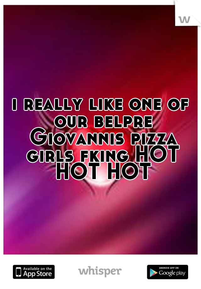 i really like one of our belpre Giovannis pizza girls fking HOT HOT HOT