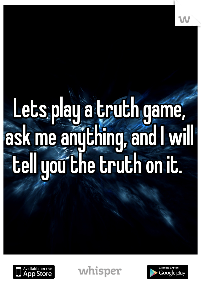 Lets play a truth game, ask me anything, and I will tell you the truth on it. 