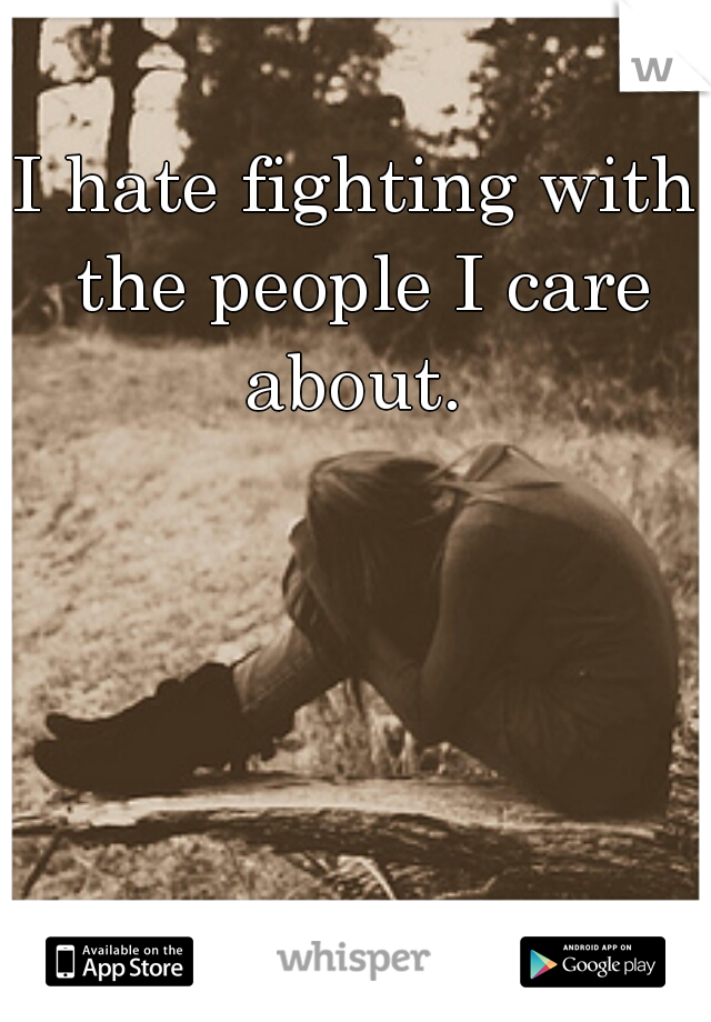 I hate fighting with the people I care about. 