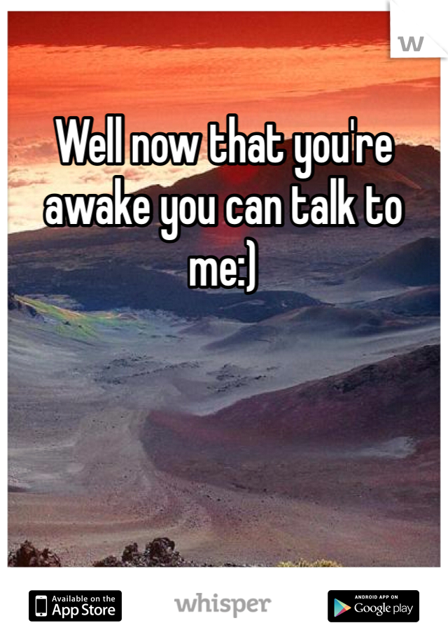 Well now that you're awake you can talk to me:) 
