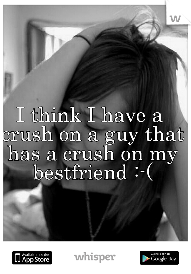 I think I have a crush on a guy that has a crush on my bestfriend :-(