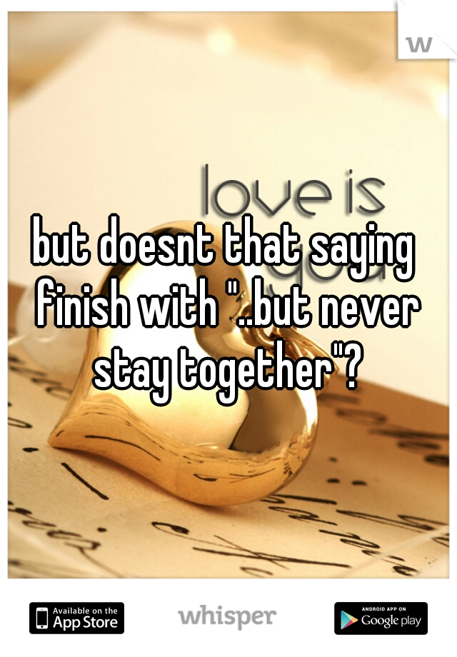 but doesnt that saying finish with "..but never stay together"?