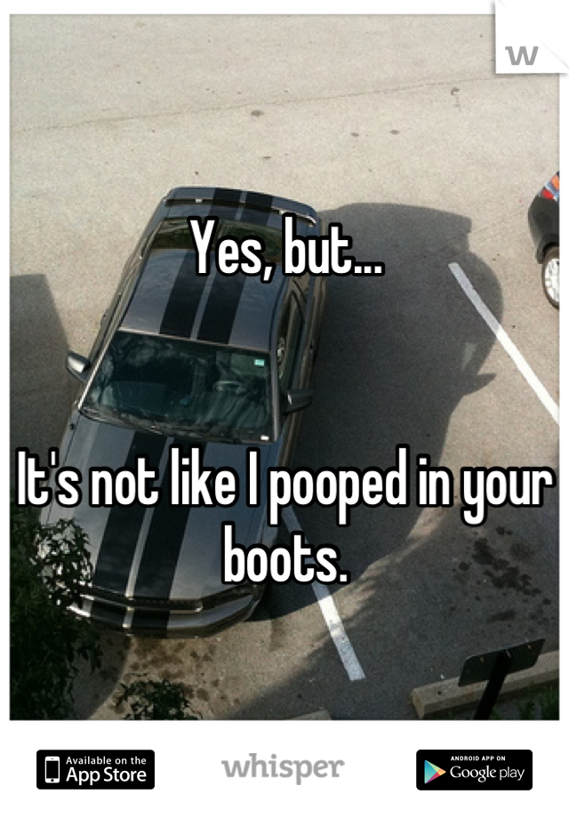 Yes, but...


It's not like I pooped in your boots.