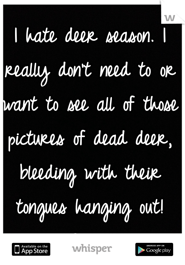 I hate deer season. I really don't need to or want to see all of those pictures of dead deer, bleeding with their tongues hanging out!  Gross! 