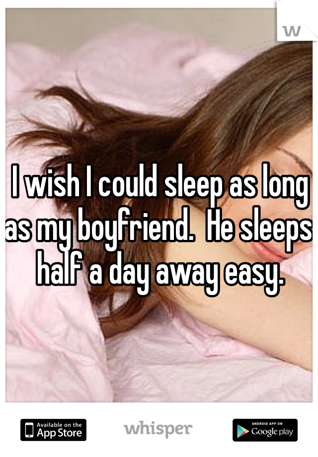I wish I could sleep as long as my boyfriend.  He sleeps half a day away easy.