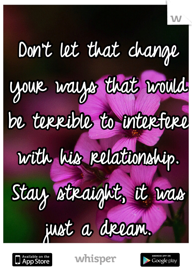 Don't let that change your ways that would be terrible to interfere with his relationship. Stay straight, it was just a dream.