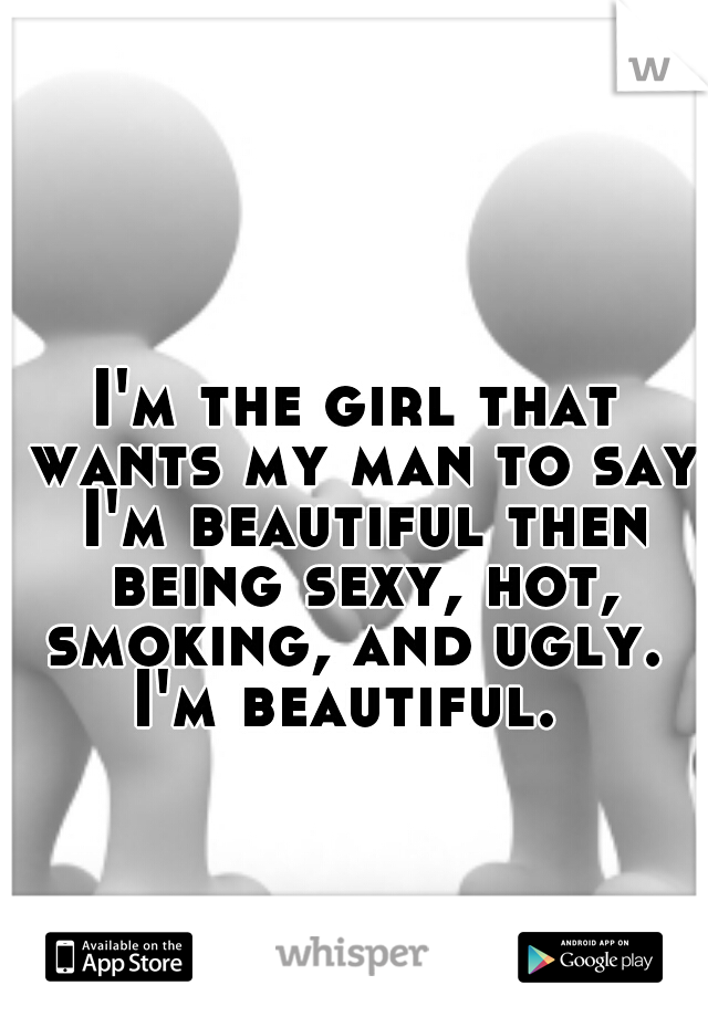 I'm the girl that wants my man to say I'm beautiful then being sexy, hot, smoking, and ugly.  I'm beautiful.  