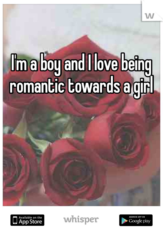 I'm a boy and I love being romantic towards a girl 