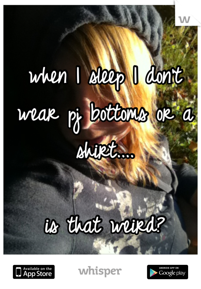 when I sleep I don't wear pj bottoms or a shirt.... 

is that weird?