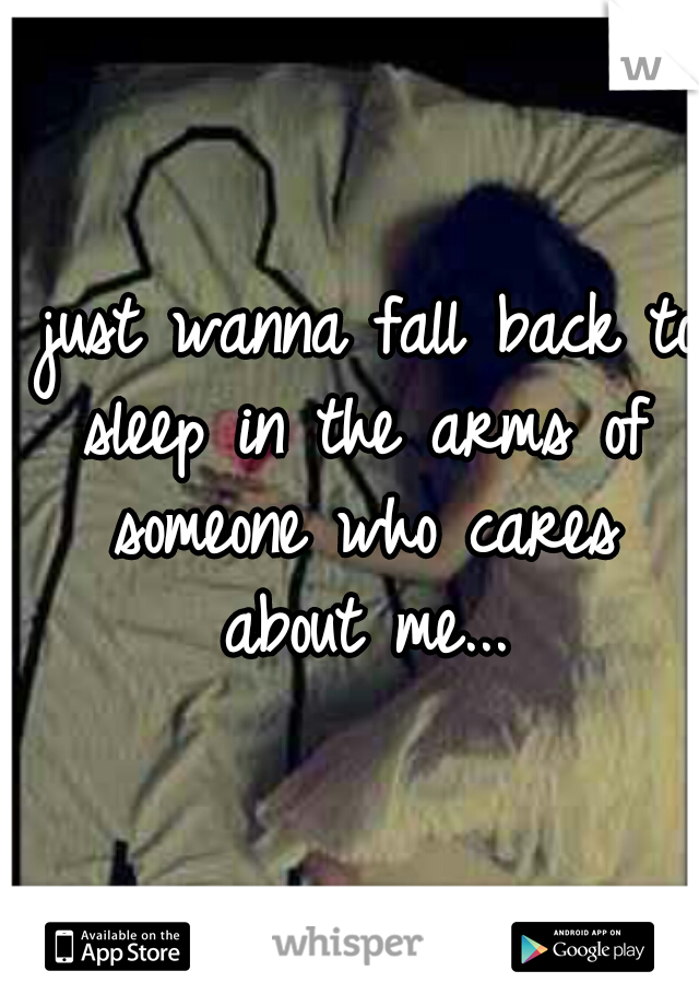 I just wanna fall back to sleep in the arms of someone who cares about me...
